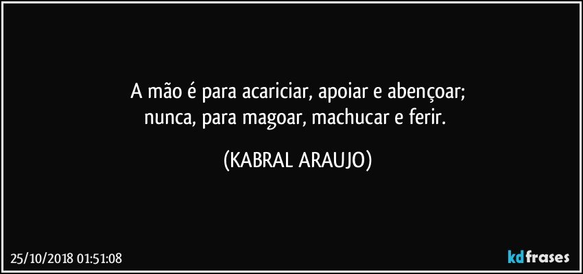 A mão é para acariciar, apoiar e abençoar;
nunca, para magoar, machucar e ferir. (KABRAL ARAUJO)