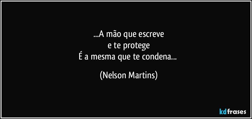 ...A mão que escreve
e te protege
É a mesma que te condena... (Nelson Martins)