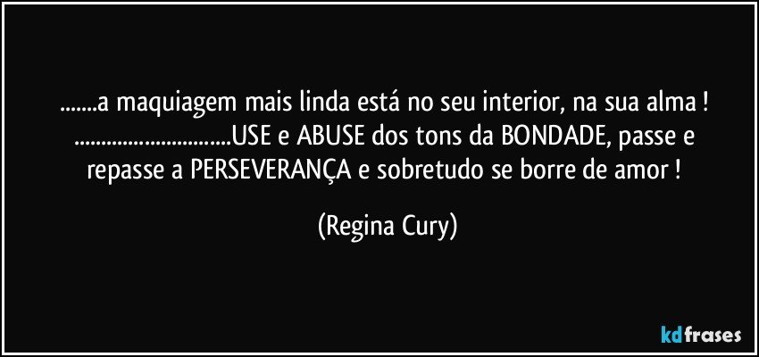 ...a maquiagem mais linda está no seu interior, na sua alma  ! 
...USE e  ABUSE  dos tons da  BONDADE,  passe e repasse  a  PERSEVERANÇA e sobretudo se borre   de  amor ! (Regina Cury)