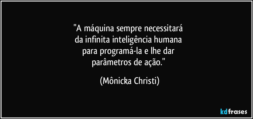 "A máquina sempre necessitará 
da infinita inteligência humana 
para programá-la e lhe dar 
parâmetros de ação." (Mônicka Christi)