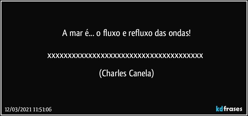 A mar é... o fluxo e refluxo das ondas!

xxxxxxxxxxxxxxxxxxxxxxxxxxxxxxxxxxxxxx (Charles Canela)