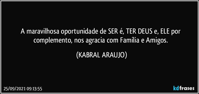 A maravilhosa oportunidade de SER é, TER DEUS e, ELE por complemento, nos agracia com Família e Amigos. (KABRAL ARAUJO)