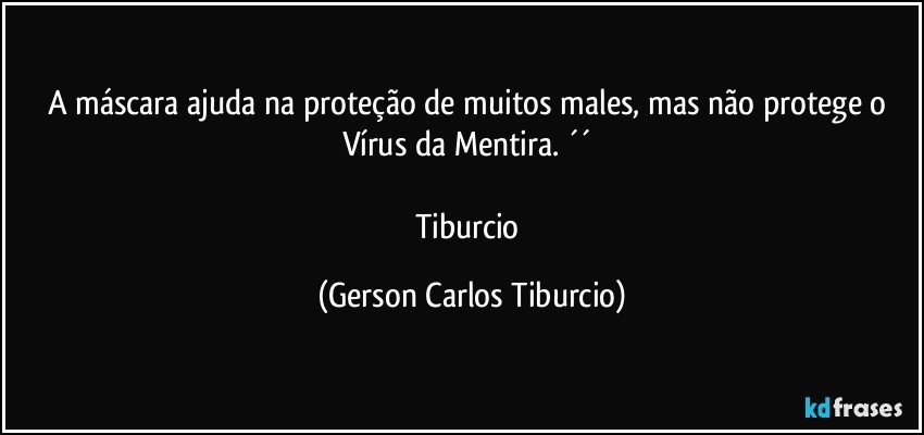 A máscara ajuda na proteção de muitos males, mas não protege o Vírus da Mentira. ´´ 

Tiburcio (Gerson Carlos Tiburcio)