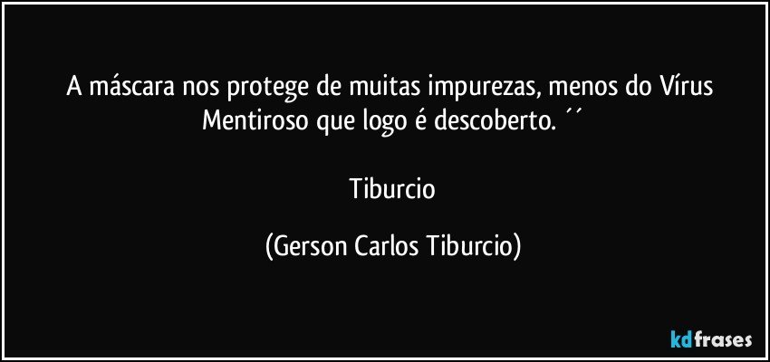 A máscara nos protege de muitas impurezas, menos do Vírus Mentiroso que logo é descoberto. ´´

 Tiburcio (Gerson Carlos Tiburcio)