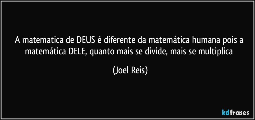 A matematica de DEUS  é diferente da matemática humana pois a matemática DELE, quanto mais se divide, mais se multiplica (Joel Reis)