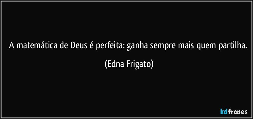 A matemática de Deus é perfeita: ganha sempre mais quem partilha. (Edna Frigato)