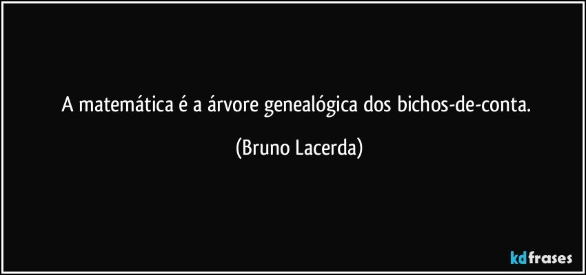A matemática é a árvore genealógica dos bichos-de-conta. (Bruno Lacerda)