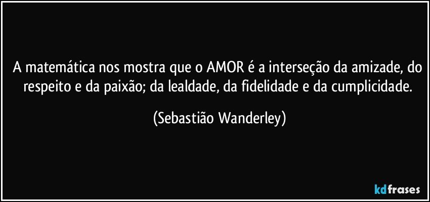 A matemática nos mostra que o AMOR é a interseção da amizade, do respeito e da paixão; da lealdade, da fidelidade e da cumplicidade. (Sebastião Wanderley)