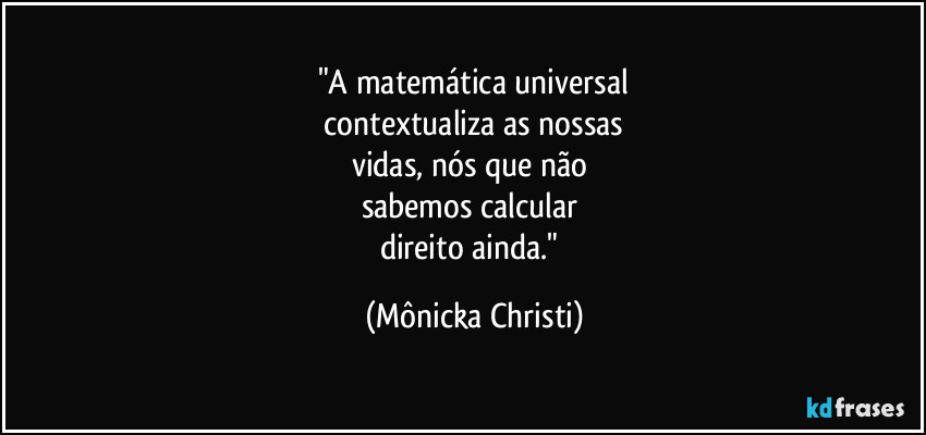 "A matemática universal
 contextualiza as nossas 
vidas, nós que não 
sabemos calcular 
direito ainda." (Mônicka Christi)