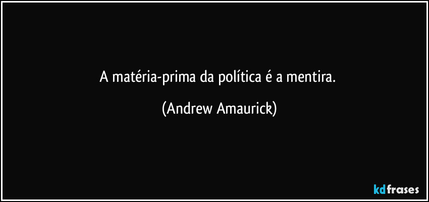 A matéria-prima da política é a mentira. (Andrew Amaurick)