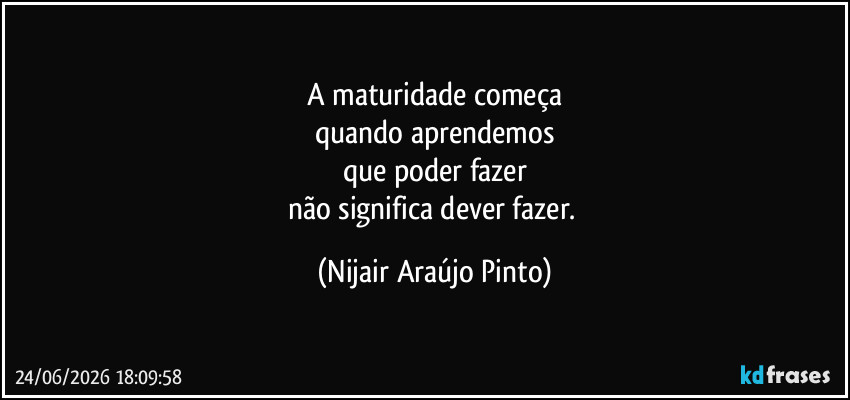 A maturidade começa
quando aprendemos
que poder fazer
não significa dever fazer. (Nijair Araújo Pinto)