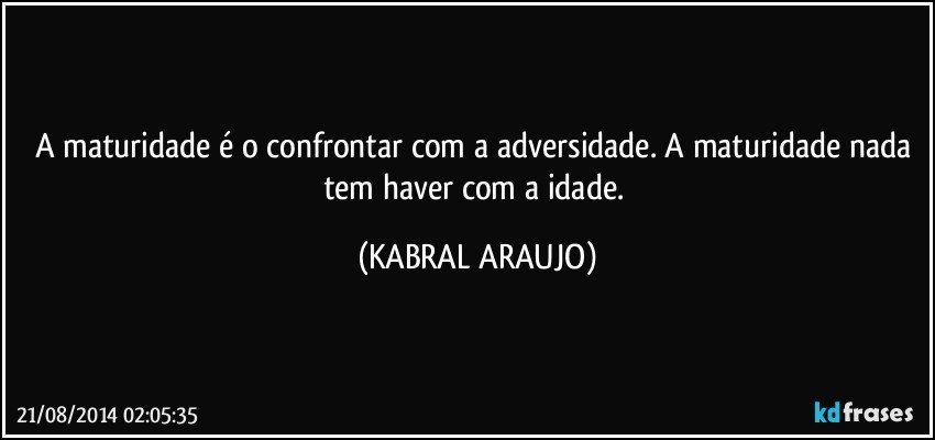 A maturidade é o confrontar com a adversidade. A maturidade nada tem haver com a idade. (KABRAL ARAUJO)