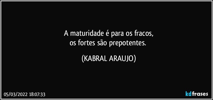 A maturidade é para os fracos,
os fortes são prepotentes. (KABRAL ARAUJO)