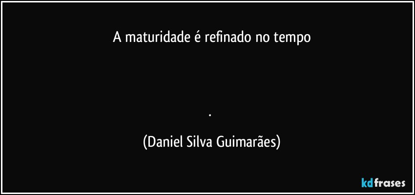 A maturidade é refinado no tempo



. (Daniel Silva Guimarães)