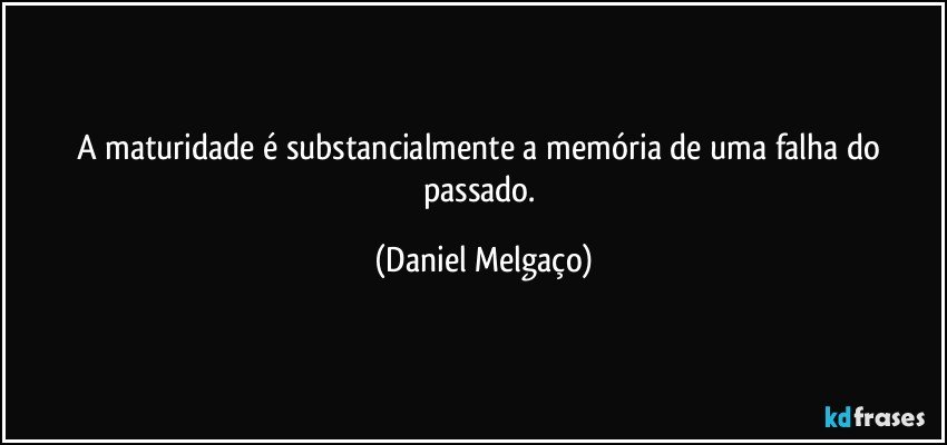 A maturidade é substancialmente a memória de uma falha do passado. (Daniel Melgaço)