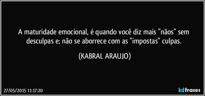 A maturidade emocional, é quando você diz mais "nãos" sem desculpas e; não se aborrece com as "impostas" culpas. (KABRAL ARAUJO)