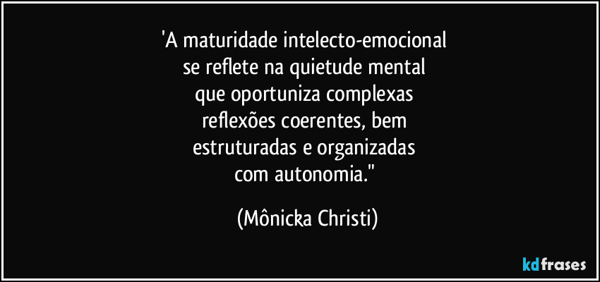 'A maturidade intelecto-emocional 
se reflete na quietude mental 
que oportuniza complexas 
reflexões coerentes, bem 
estruturadas e organizadas 
com autonomia." (Mônicka Christi)