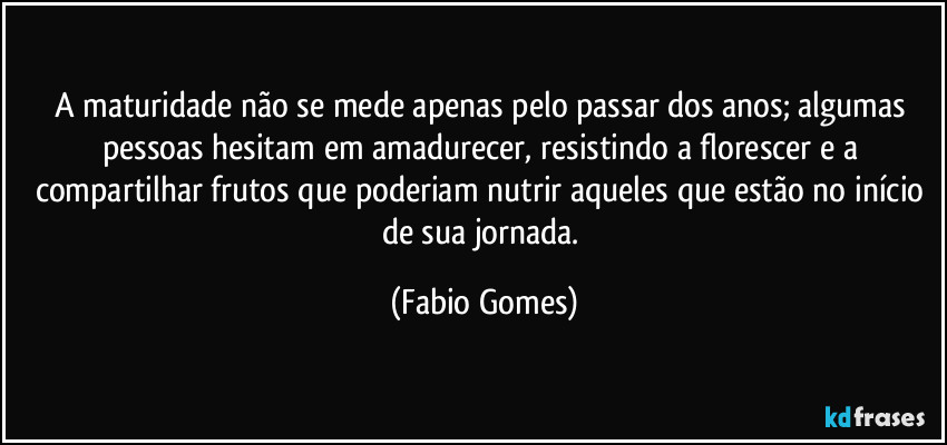 A maturidade não se mede apenas pelo passar dos anos; algumas pessoas hesitam em amadurecer, resistindo a florescer e a compartilhar frutos que poderiam nutrir aqueles que estão no início de sua jornada. (Fabio Gomes)