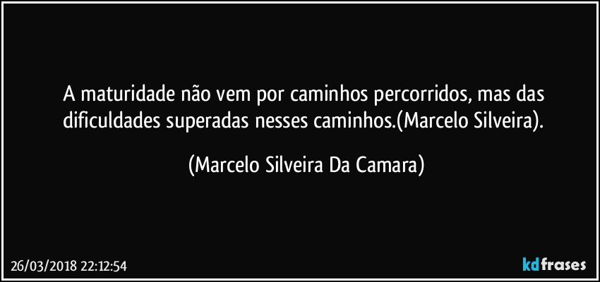 A maturidade não vem por caminhos percorridos, mas das dificuldades superadas nesses caminhos.(Marcelo Silveira). (Marcelo Silveira Da Camara)