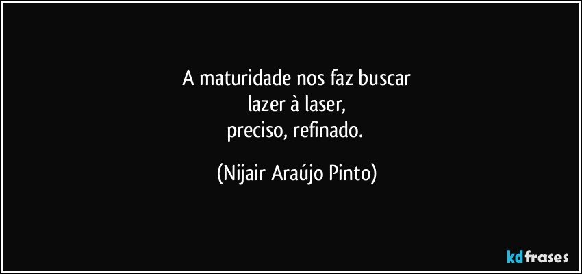 A maturidade nos faz buscar
lazer à laser,
preciso, refinado. (Nijair Araújo Pinto)