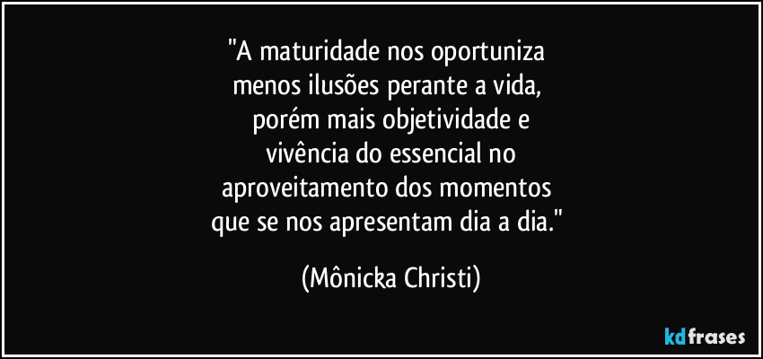 "A maturidade nos oportuniza 
menos ilusões perante a vida, 
porém mais objetividade e
vivência do essencial no
aproveitamento dos momentos 
que se nos apresentam dia a dia." (Mônicka Christi)