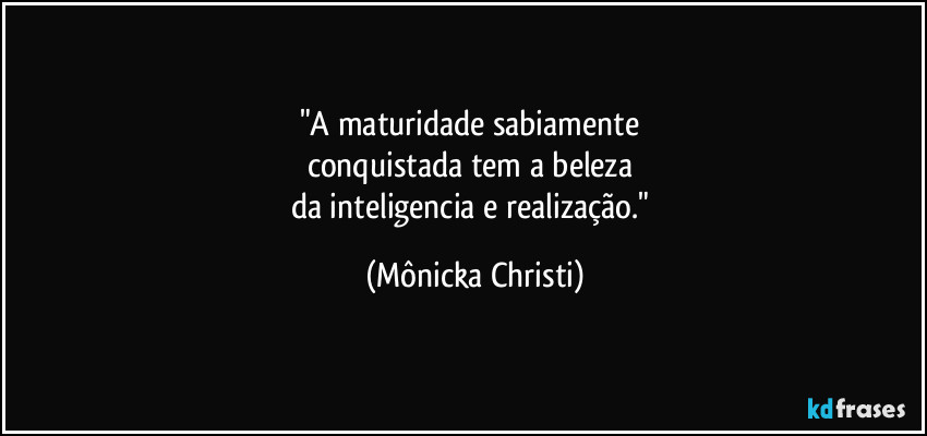 "A maturidade sabiamente 
conquistada tem a beleza 
da inteligencia e realização." (Mônicka Christi)