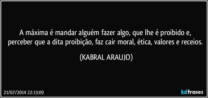 A máxima é mandar alguém fazer algo, que lhe é proibido e, perceber que a dita proibição, faz cair moral, ética, valores e receios. (KABRAL ARAUJO)