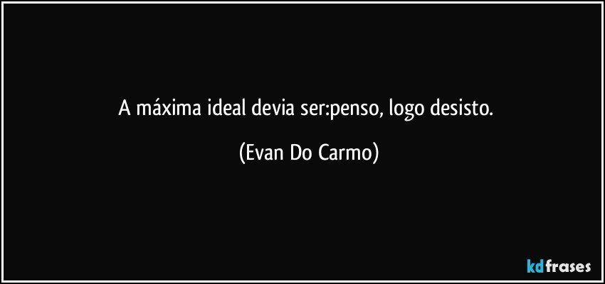 A máxima ideal devia ser:penso, logo desisto. (Evan Do Carmo)