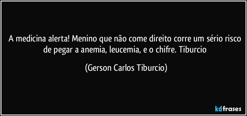 A medicina alerta! Menino que não come direito corre um sério risco de pegar a anemia, leucemia, e o chifre. Tiburcio (Gerson Carlos Tiburcio)