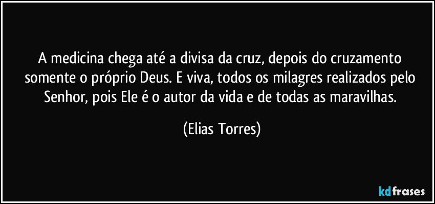 A medicina chega até a divisa da cruz, depois do cruzamento somente o próprio Deus. E viva, todos os milagres realizados pelo Senhor, pois Ele é o autor da vida e de todas as maravilhas. (Elias Torres)