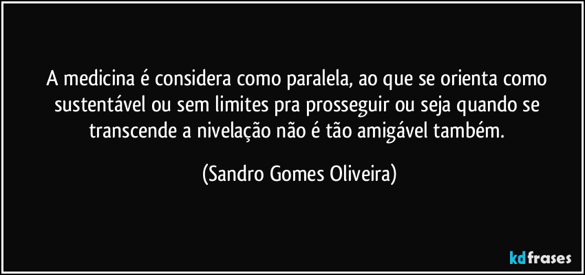 A medicina é considera como paralela, ao que se orienta como sustentável ou sem limites pra prosseguir ou seja quando se transcende a nivelação não é tão amigável também. (Sandro Gomes Oliveira)