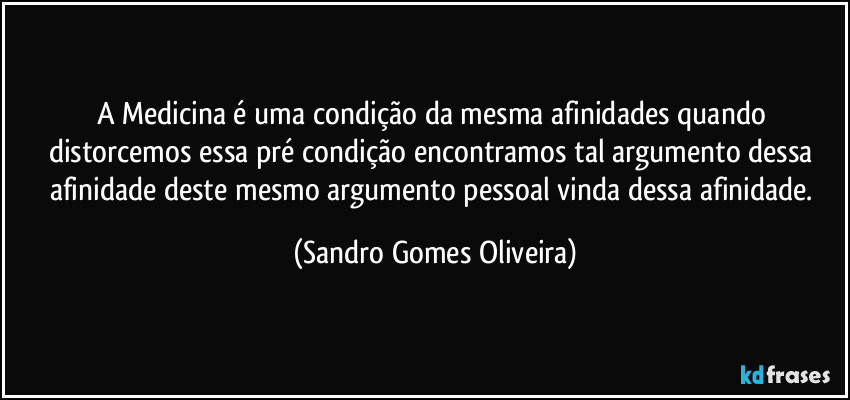 A Medicina é uma condição da mesma afinidades quando distorcemos essa pré condição encontramos tal argumento dessa afinidade deste mesmo argumento pessoal vinda dessa afinidade. (Sandro Gomes Oliveira)