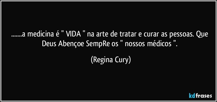 ...a medicina é " VIDA " na arte de tratar e curar as pessoas. Que Deus Abençoe SempRe os " nossos médicos ". (Regina Cury)