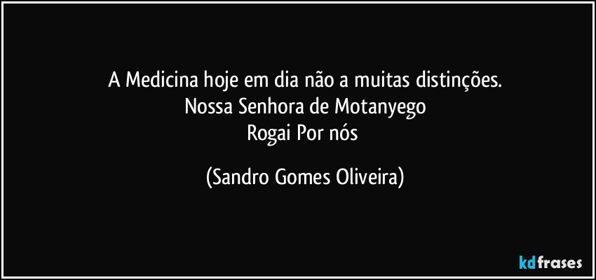 A Medicina hoje em dia não a muitas distinções.
Nossa Senhora de Motanyego
Rogai Por nós (Sandro Gomes Oliveira)