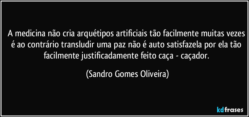A medicina não cria arquétipos artificiais tão facilmente muitas vezes é ao contrário transludir uma paz não é auto satisfazela por ela tão facilmente justificadamente feito caça - caçador. (Sandro Gomes Oliveira)
