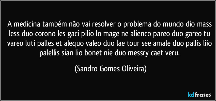 A medicina também não vai resolver o problema do mundo dio mass less duo corono les gaci pilio lo mage ne alienco pareo duo gareo tu vareo luti palles et alequo valeo duo lae tour see amale duo pallis liio palellis sian lio bonet nie duo messry caet veru. (Sandro Gomes Oliveira)