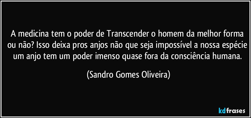 A medicina tem o poder de Transcender o homem da melhor forma ou não? Isso deixa pros anjos não que seja impossível a nossa espécie um anjo tem um poder imenso quase fora da consciência humana. (Sandro Gomes Oliveira)