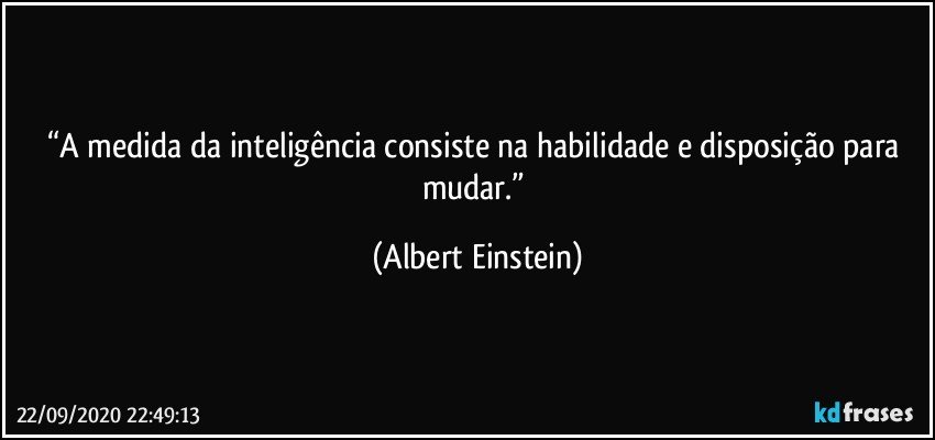 “A medida da inteligência consiste na habilidade e disposição para mudar.” (Albert Einstein)