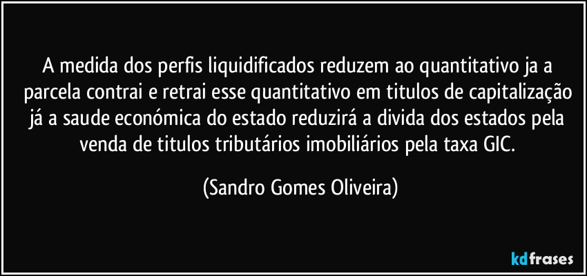 A medida dos perfis liquidificados reduzem ao quantitativo ja a parcela contrai e retrai esse quantitativo em titulos de capitalização já a saude económica do estado reduzirá a divida dos estados pela venda de titulos tributários imobiliários pela taxa GIC. (Sandro Gomes Oliveira)