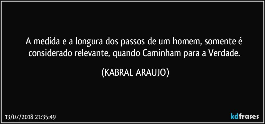 A medida e a longura dos passos de um homem, somente é considerado relevante, quando Caminham para a Verdade. (KABRAL ARAUJO)