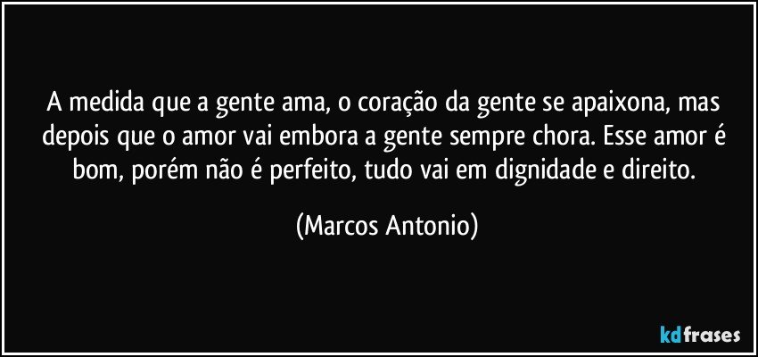 A medida que a gente ama, o coração da gente se apaixona, mas depois que o amor vai embora a gente sempre chora. Esse amor é bom, porém não é perfeito, tudo vai em dignidade e direito. (Marcos Antonio)