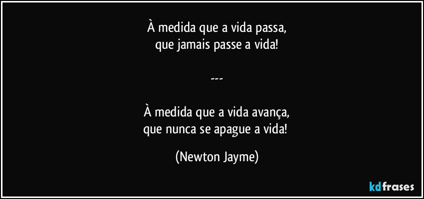 À medida que a vida passa,
que jamais passe a vida!

---

À medida que a vida avança,
que nunca se apague a vida! (Newton Jayme)