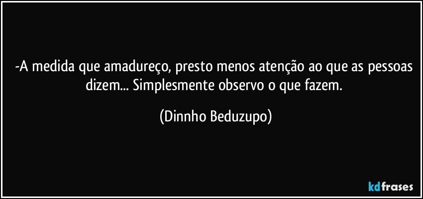 -A medida que amadureço, presto menos atenção ao que as pessoas dizem... Simplesmente observo o que fazem. (Dinnho Beduzupo)