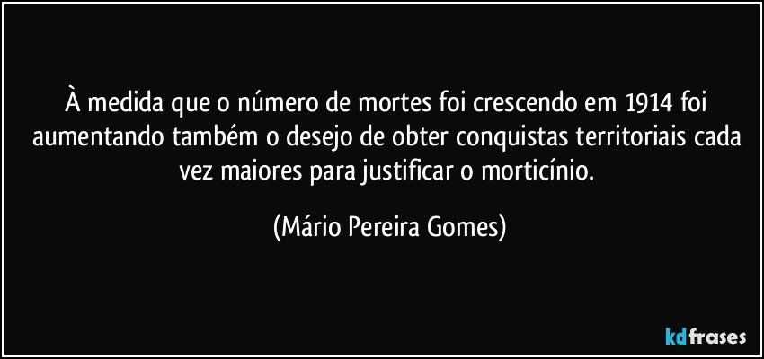 À medida que o número de mortes foi crescendo em 1914 foi aumentando também o desejo de obter conquistas territoriais cada vez maiores para justificar o morticínio. (Mário Pereira Gomes)