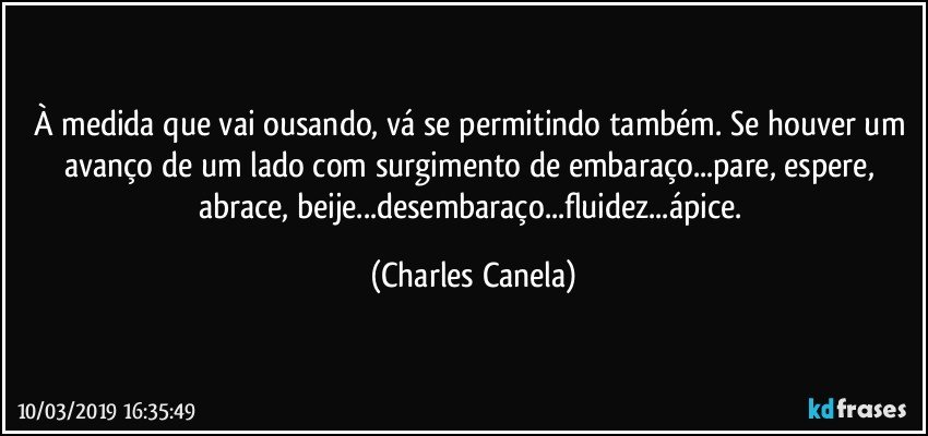 À medida que vai ousando, vá se permitindo também. Se houver um avanço de um lado com surgimento de embaraço...pare, espere, abrace, beije...desembaraço...fluidez...ápice. (Charles Canela)