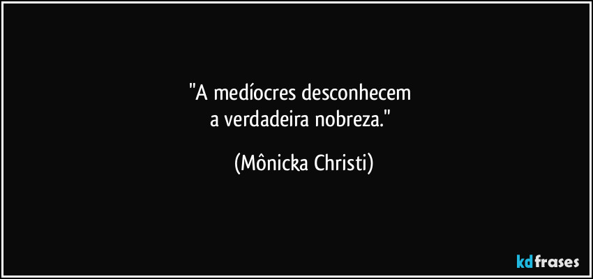 "A medíocres desconhecem 
a verdadeira nobreza." (Mônicka Christi)