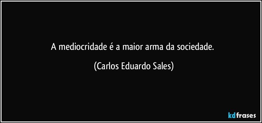 A mediocridade é a maior arma da sociedade. (Carlos Eduardo Sales)