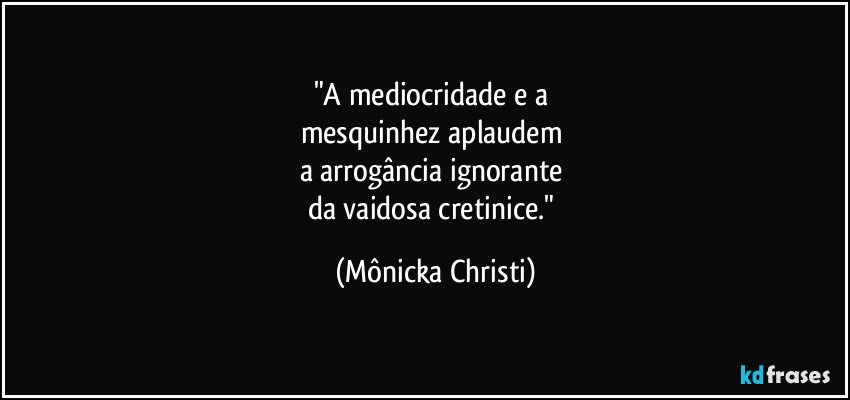 "A mediocridade e a 
mesquinhez aplaudem 
a arrogância ignorante 
da vaidosa cretinice." (Mônicka Christi)