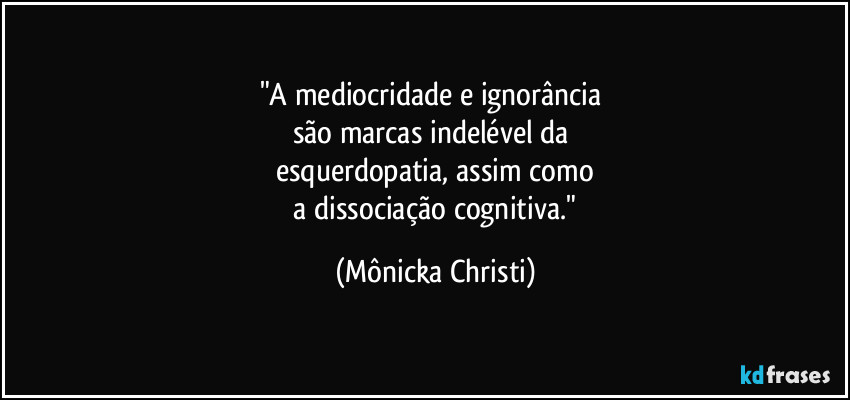 "A mediocridade e ignorância
são marcas indelével da
esquerdopatia, assim como
a dissociação cognitiva." (Mônicka Christi)
