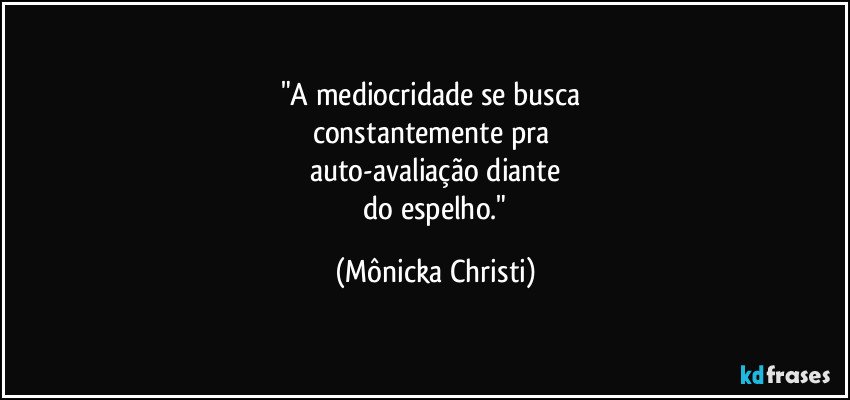 "A mediocridade se busca 
constantemente pra 
auto-avaliação diante
 do espelho." (Mônicka Christi)
